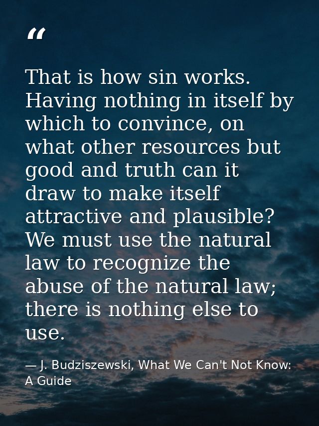 That is how sin works. Having nothing in itself by which to convince, on what other resources but good and truth can it  — J. Budziszewski, What We Can't Not Know: A Guide