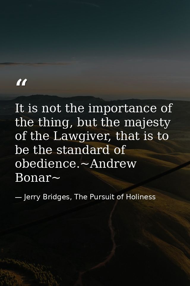 It is not the importance of the thing, but the majesty of the Lawgiver, that is to be the standard of obedience.~Andrew  — Jerry Bridges, The Pursuit of Holiness
