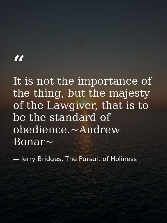 It is not the importance of the thing, but the majesty of the Lawgiver, that is to be the standard of obedience.~Andrew  — Jerry Bridges, The Pursuit of Holiness