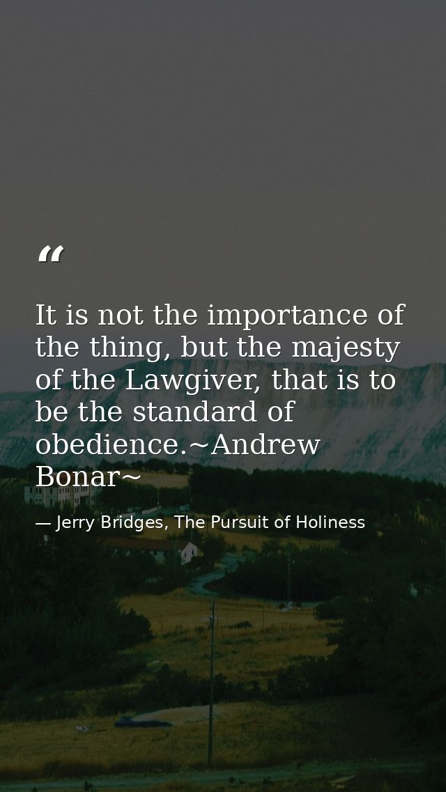 It is not the importance of the thing, but the majesty of the Lawgiver, that is to be the standard of obedience.~Andrew  — Jerry Bridges, The Pursuit of Holiness