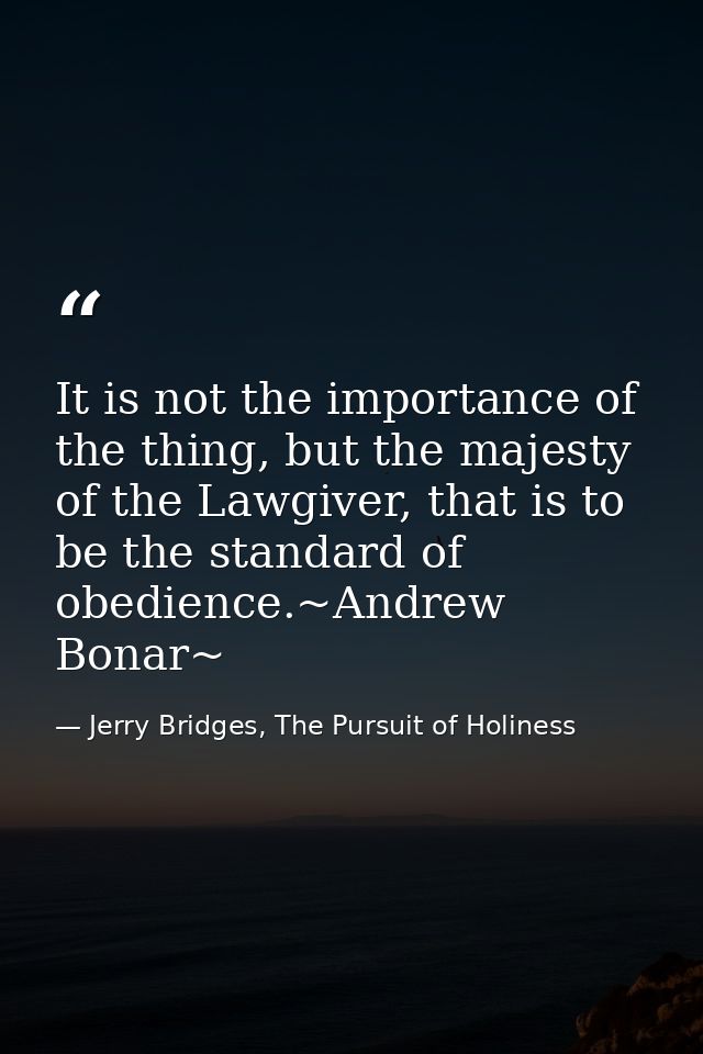 It is not the importance of the thing, but the majesty of the Lawgiver, that is to be the standard of obedience.~Andrew  — Jerry Bridges, The Pursuit of Holiness