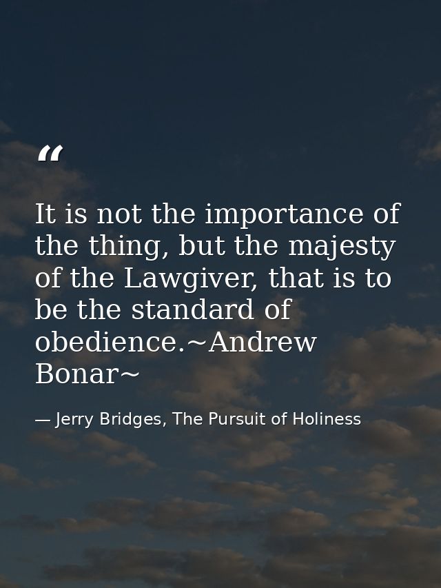 It is not the importance of the thing, but the majesty of the Lawgiver, that is to be the standard of obedience.~Andrew  — Jerry Bridges, The Pursuit of Holiness