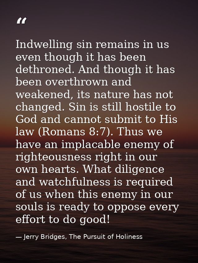 Indwelling sin remains in us even though it has been dethroned. And though it has been overthrown and weakened, its natu — Jerry Bridges, The Pursuit of Holiness