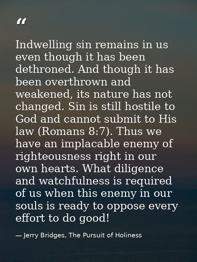 Indwelling sin remains in us even though it has been dethroned. And though it has been overthrown and weakened, its natu — Jerry Bridges, The Pursuit of Holiness