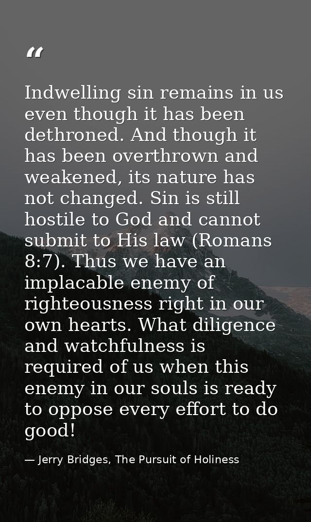 Indwelling sin remains in us even though it has been dethroned. And though it has been overthrown and weakened, its natu — Jerry Bridges, The Pursuit of Holiness
