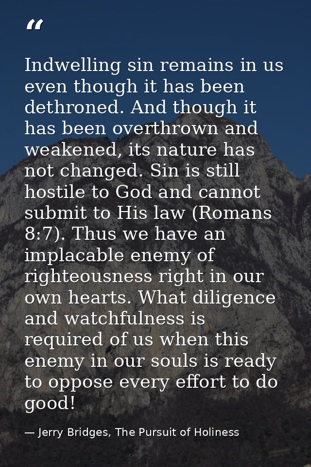 Indwelling sin remains in us even though it has been dethroned. And though it has been overthrown and weakened, its natu — Jerry Bridges, The Pursuit of Holiness
