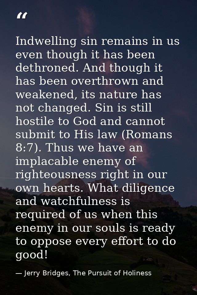 Indwelling sin remains in us even though it has been dethroned. And though it has been overthrown and weakened, its natu — Jerry Bridges, The Pursuit of Holiness