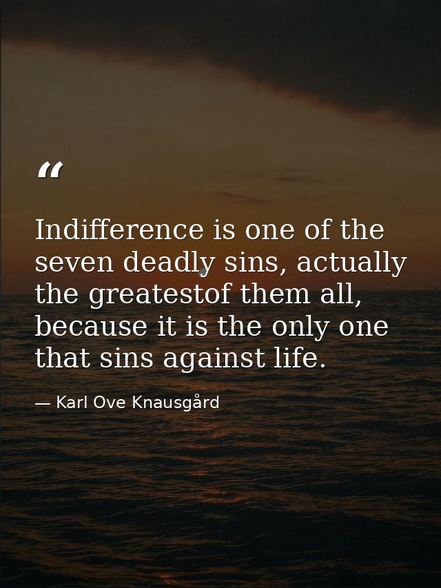 Indifference is one of the seven deadly sins, actually the greatestof them all, because it is the only one that sins aga — Karl Ove Knausgård