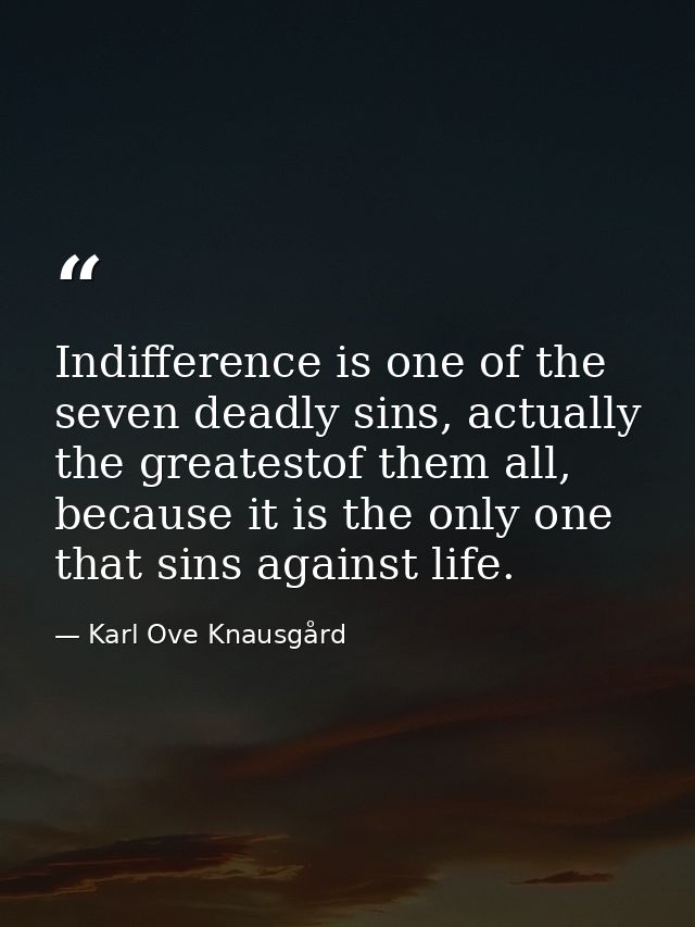 Indifference is one of the seven deadly sins, actually the greatestof them all, because it is the only one that sins aga — Karl Ove Knausgård
