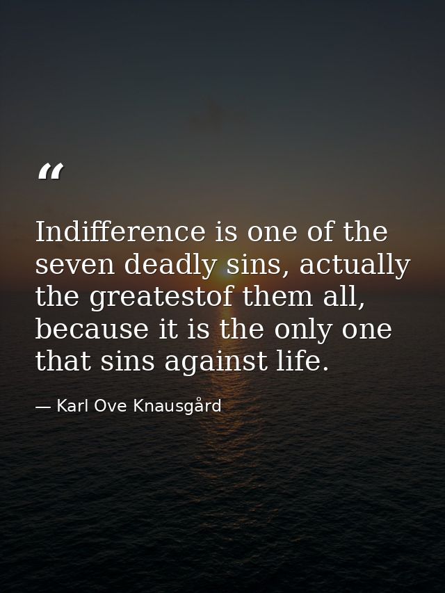 Indifference is one of the seven deadly sins, actually the greatestof them all, because it is the only one that sins aga — Karl Ove Knausgård