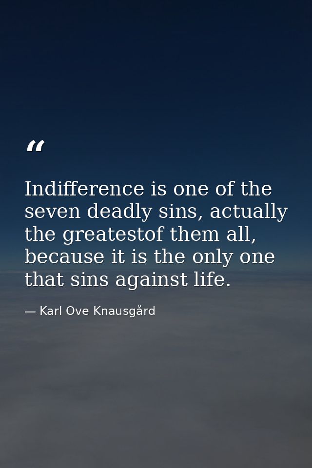 Indifference is one of the seven deadly sins, actually the greatestof them all, because it is the only one that sins aga — Karl Ove Knausgård