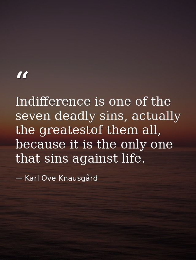 Indifference is one of the seven deadly sins, actually the greatestof them all, because it is the only one that sins aga — Karl Ove Knausgård