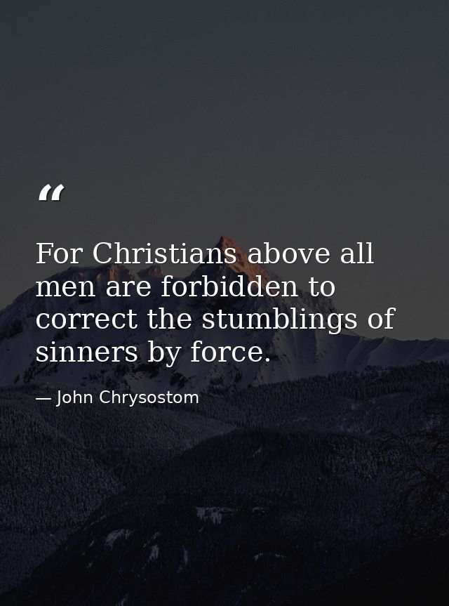 For Christians above all men are forbidden to correct the stumblings of sinners by force. — John Chrysostom