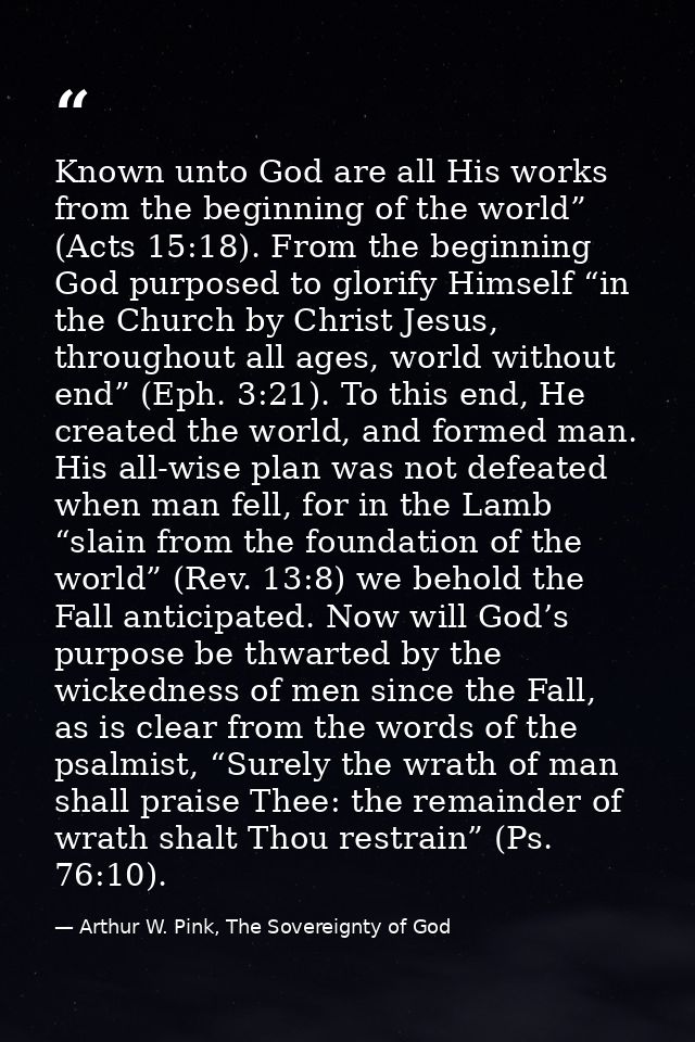 Known unto God are all His works from the beginning of the world” (Acts 15:18). From the beginning God purposed to glori — Arthur W. Pink, The Sovereignty of God
