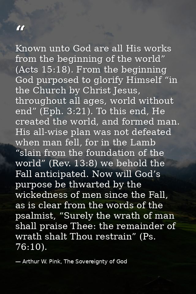 Known unto God are all His works from the beginning of the world” (Acts 15:18). From the beginning God purposed to glori — Arthur W. Pink, The Sovereignty of God