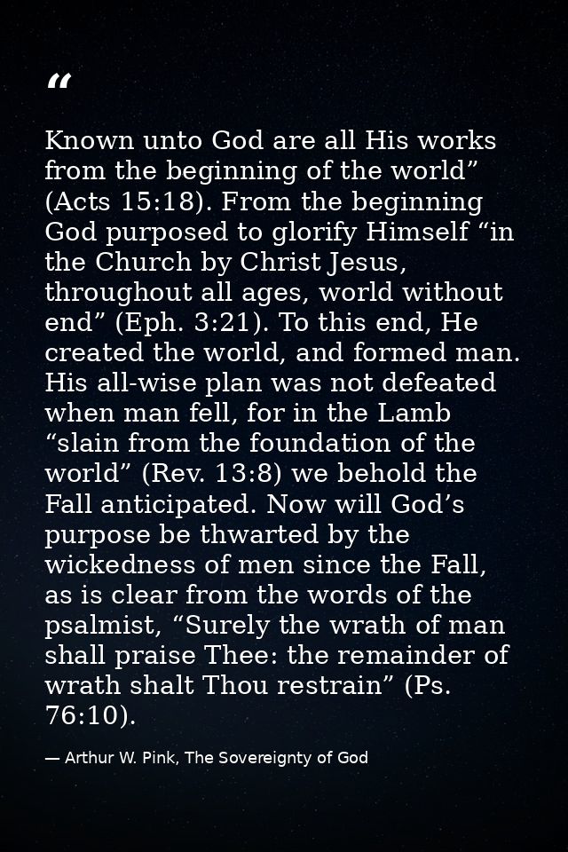 Known unto God are all His works from the beginning of the world” (Acts 15:18). From the beginning God purposed to glori — Arthur W. Pink, The Sovereignty of God