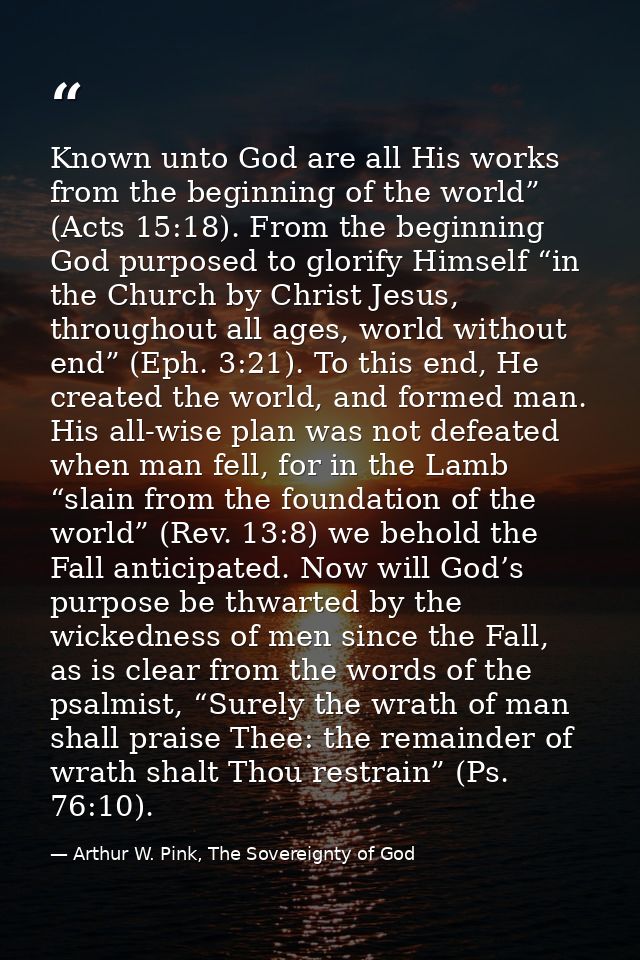 Known unto God are all His works from the beginning of the world” (Acts 15:18). From the beginning God purposed to glori — Arthur W. Pink, The Sovereignty of God