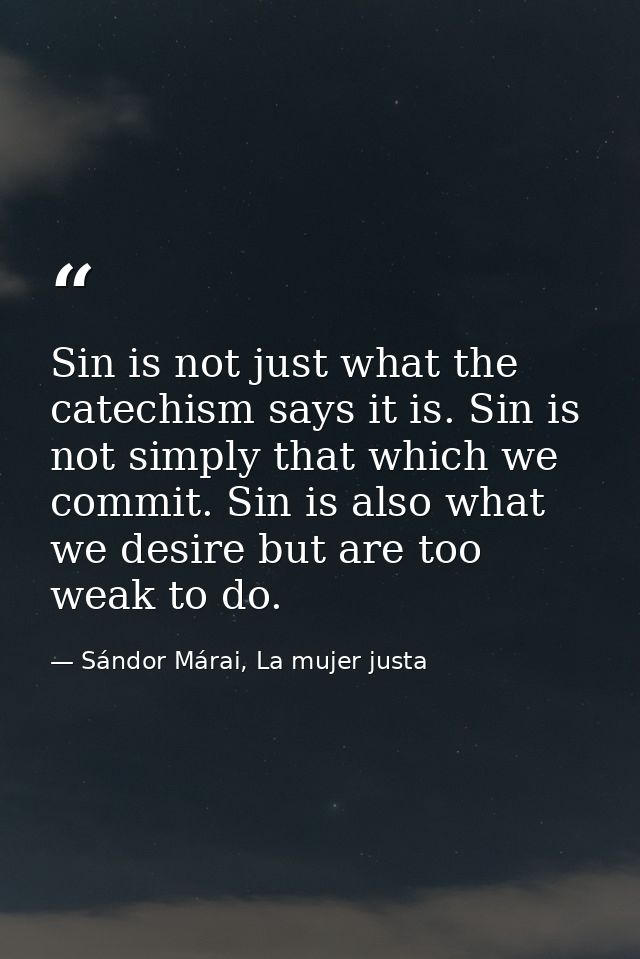 Sin is not just what the catechism says it is. Sin is not simply that which we commit. Sin is also what we desire but ar — Sándor Márai, La mujer justa