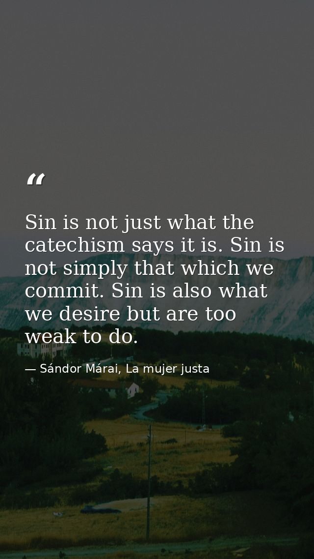 Sin is not just what the catechism says it is. Sin is not simply that which we commit. Sin is also what we desire but ar — Sándor Márai, La mujer justa