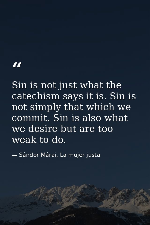 Sin is not just what the catechism says it is. Sin is not simply that which we commit. Sin is also what we desire but ar — Sándor Márai, La mujer justa