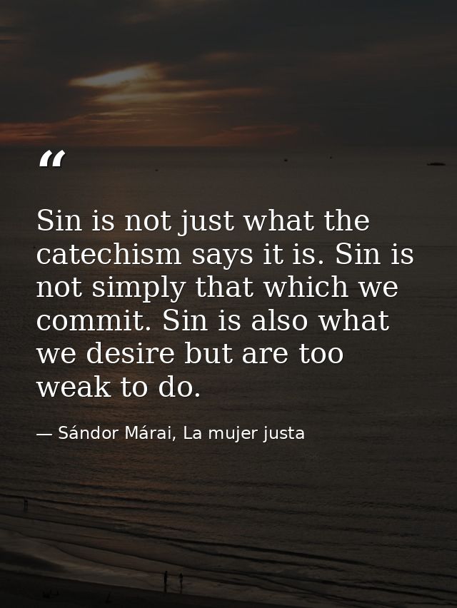 Sin is not just what the catechism says it is. Sin is not simply that which we commit. Sin is also what we desire but ar — Sándor Márai, La mujer justa