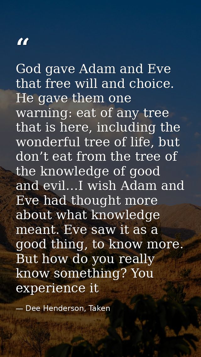 God gave Adam and Eve that free will and choice. He gave them one warning: eat of any tree that is here, including the w — Dee Henderson, Taken