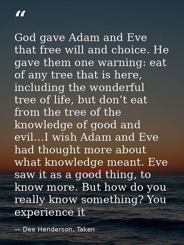 God gave Adam and Eve that free will and choice. He gave them one warning: eat of any tree that is here, including the w — Dee Henderson, Taken