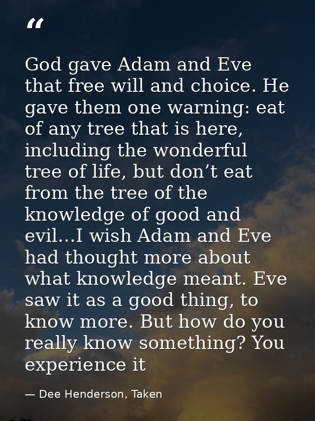 God gave Adam and Eve that free will and choice. He gave them one warning: eat of any tree that is here, including the w — Dee Henderson, Taken