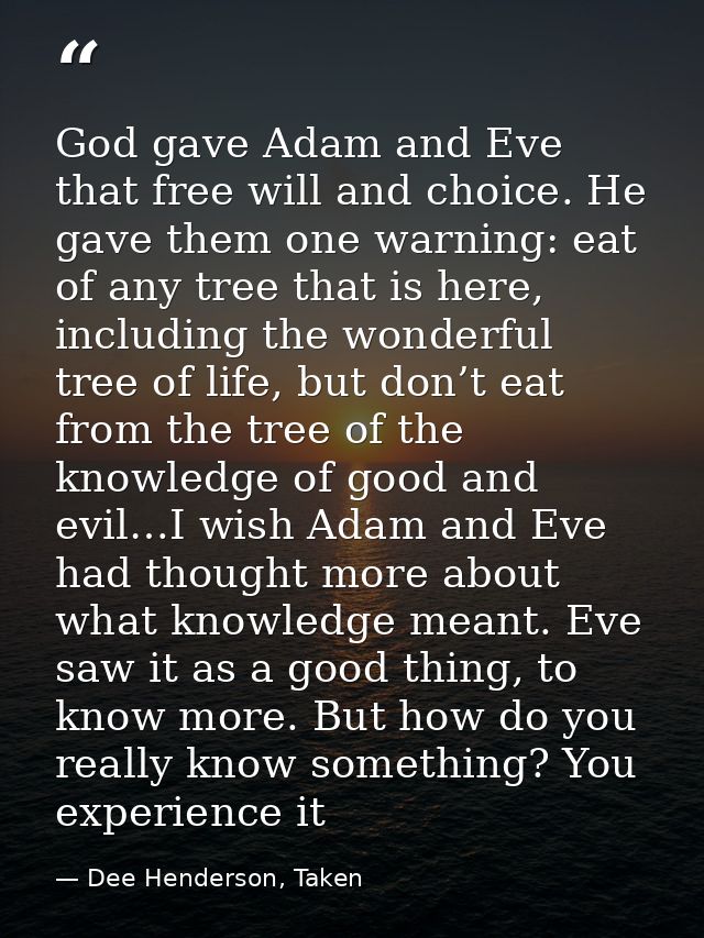 God gave Adam and Eve that free will and choice. He gave them one warning: eat of any tree that is here, including the w — Dee Henderson, Taken