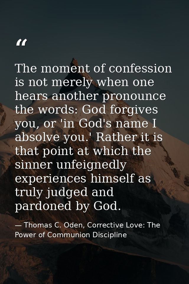 The moment of confession is not merely when one hears another pronounce the words: God forgives you, or 'in God's name I — Thomas C. Oden, Corrective Love: The Power of Communion Discipline