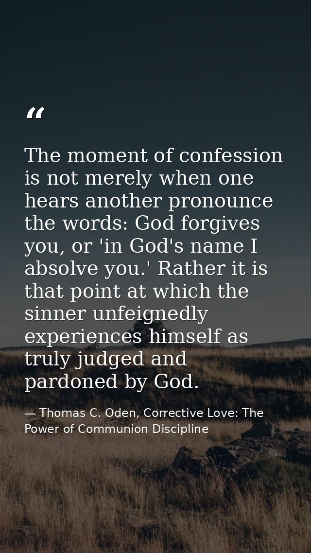 The moment of confession is not merely when one hears another pronounce the words: God forgives you, or 'in God's name I — Thomas C. Oden, Corrective Love: The Power of Communion Discipline