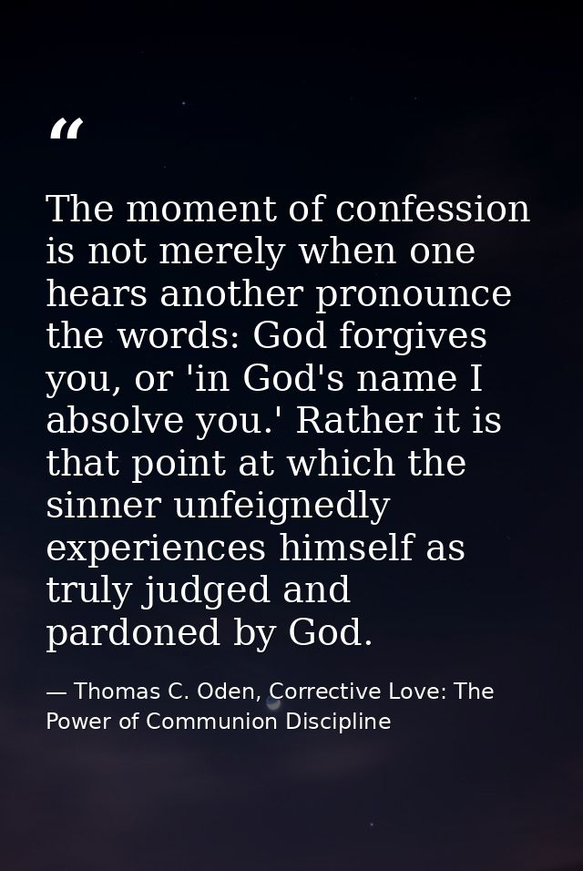 The moment of confession is not merely when one hears another pronounce the words: God forgives you, or 'in God's name I — Thomas C. Oden, Corrective Love: The Power of Communion Discipline