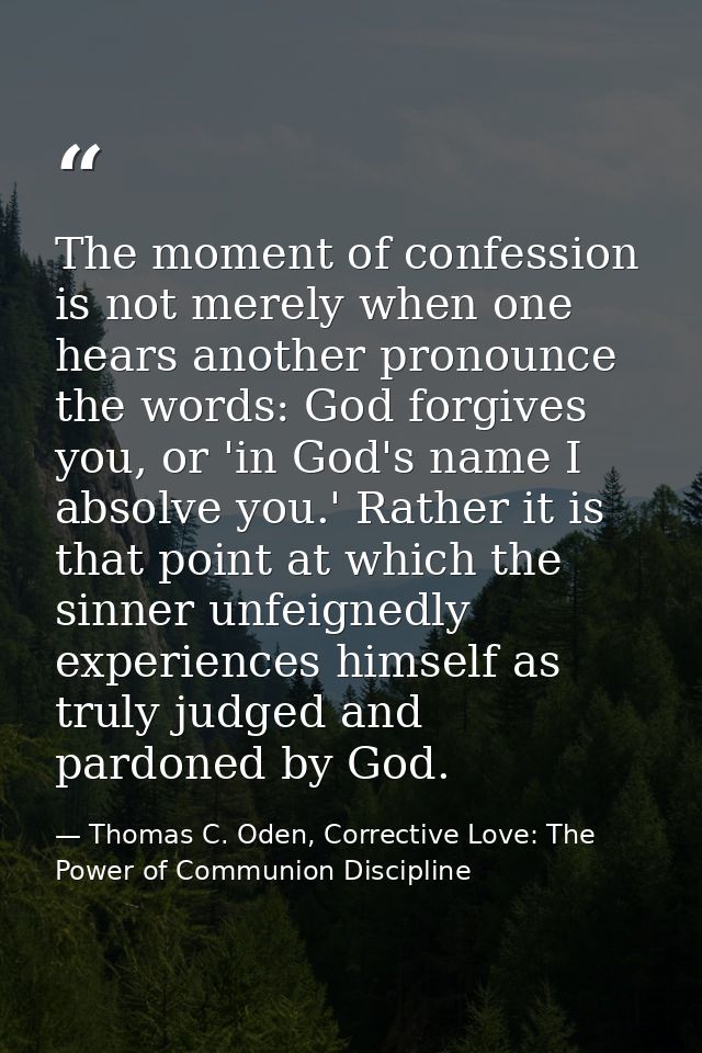 The moment of confession is not merely when one hears another pronounce the words: God forgives you, or 'in God's name I — Thomas C. Oden, Corrective Love: The Power of Communion Discipline