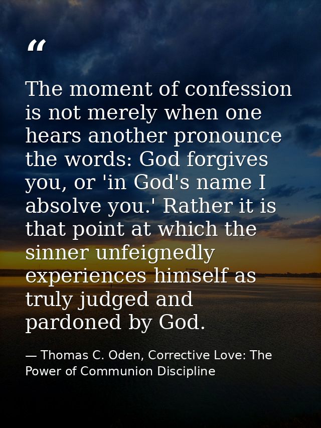 The moment of confession is not merely when one hears another pronounce the words: God forgives you, or 'in God's name I — Thomas C. Oden, Corrective Love: The Power of Communion Discipline