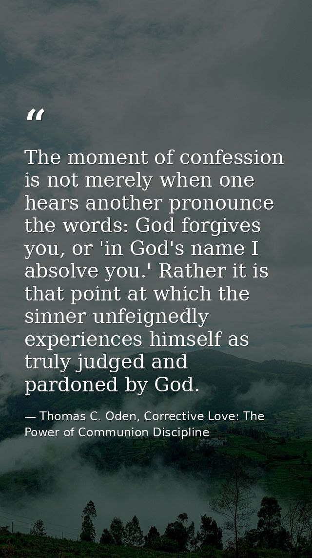 The moment of confession is not merely when one hears another pronounce the words: God forgives you, or 'in God's name I — Thomas C. Oden, Corrective Love: The Power of Communion Discipline