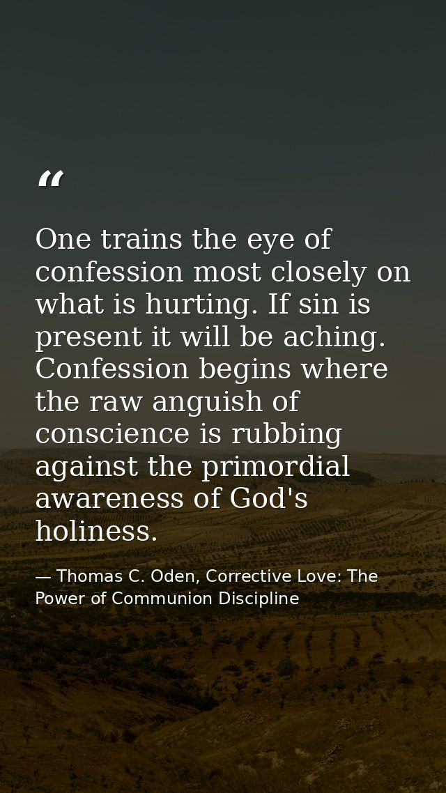 One trains the eye of confession most closely on what is hurting. If sin is present it will be aching. Confession begins — Thomas C. Oden, Corrective Love: The Power of Communion Discipline