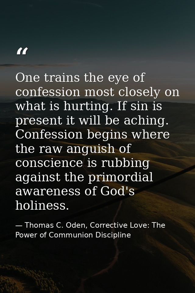 One trains the eye of confession most closely on what is hurting. If sin is present it will be aching. Confession begins — Thomas C. Oden, Corrective Love: The Power of Communion Discipline