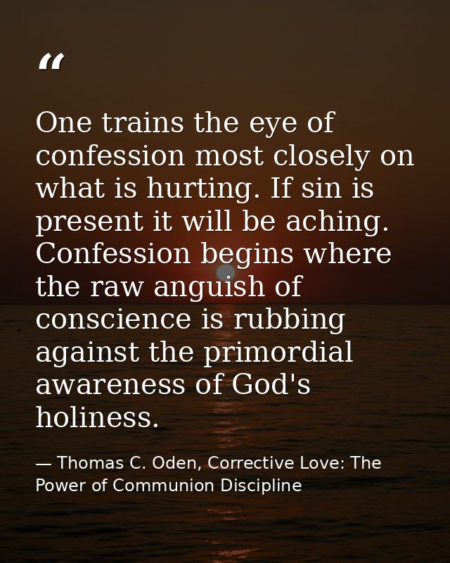 One trains the eye of confession most closely on what is hurting. If sin is present it will be aching. Confession begins — Thomas C. Oden, Corrective Love: The Power of Communion Discipline