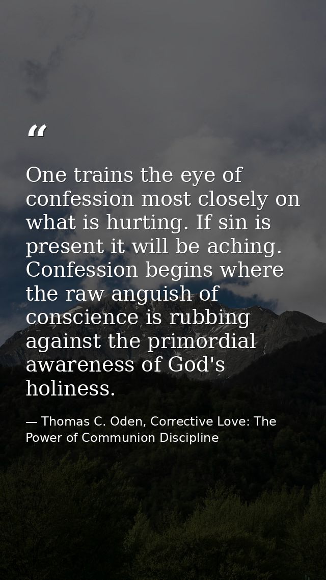 One trains the eye of confession most closely on what is hurting. If sin is present it will be aching. Confession begins — Thomas C. Oden, Corrective Love: The Power of Communion Discipline