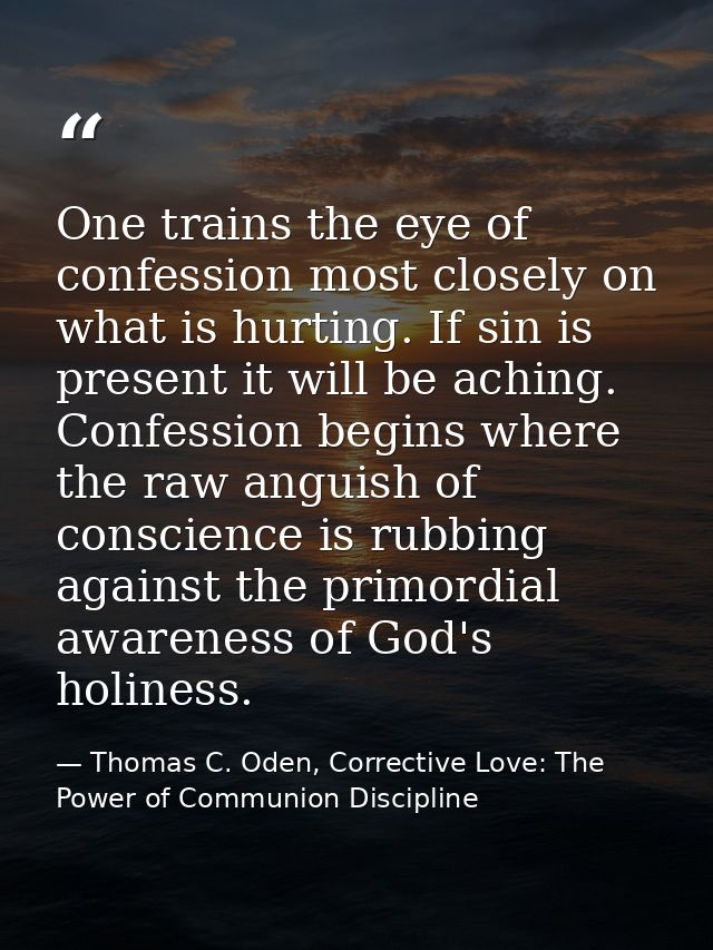 One trains the eye of confession most closely on what is hurting. If sin is present it will be aching. Confession begins — Thomas C. Oden, Corrective Love: The Power of Communion Discipline