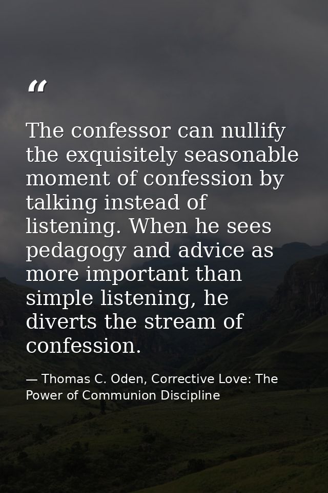 The confessor can nullify the exquisitely seasonable moment of confession by talking instead of listening. When he sees  — Thomas C. Oden, Corrective Love: The Power of Communion Discipline