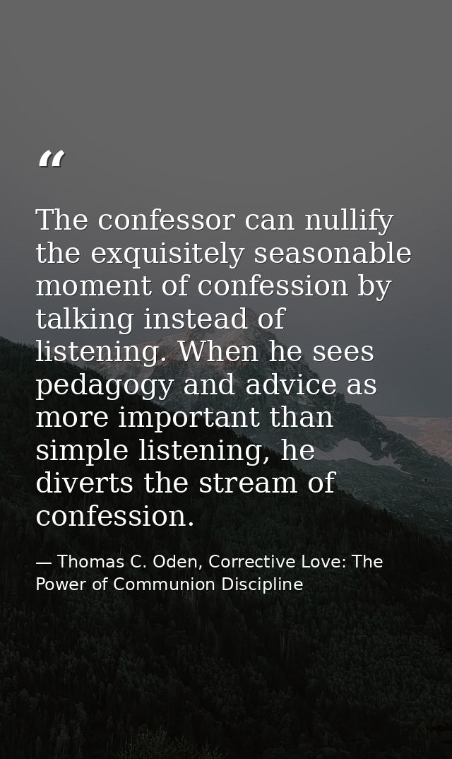 The confessor can nullify the exquisitely seasonable moment of confession by talking instead of listening. When he sees  — Thomas C. Oden, Corrective Love: The Power of Communion Discipline