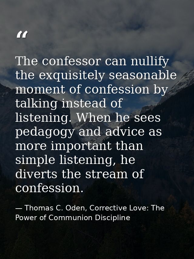 The confessor can nullify the exquisitely seasonable moment of confession by talking instead of listening. When he sees  — Thomas C. Oden, Corrective Love: The Power of Communion Discipline