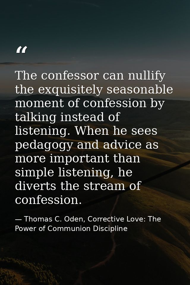 The confessor can nullify the exquisitely seasonable moment of confession by talking instead of listening. When he sees  — Thomas C. Oden, Corrective Love: The Power of Communion Discipline