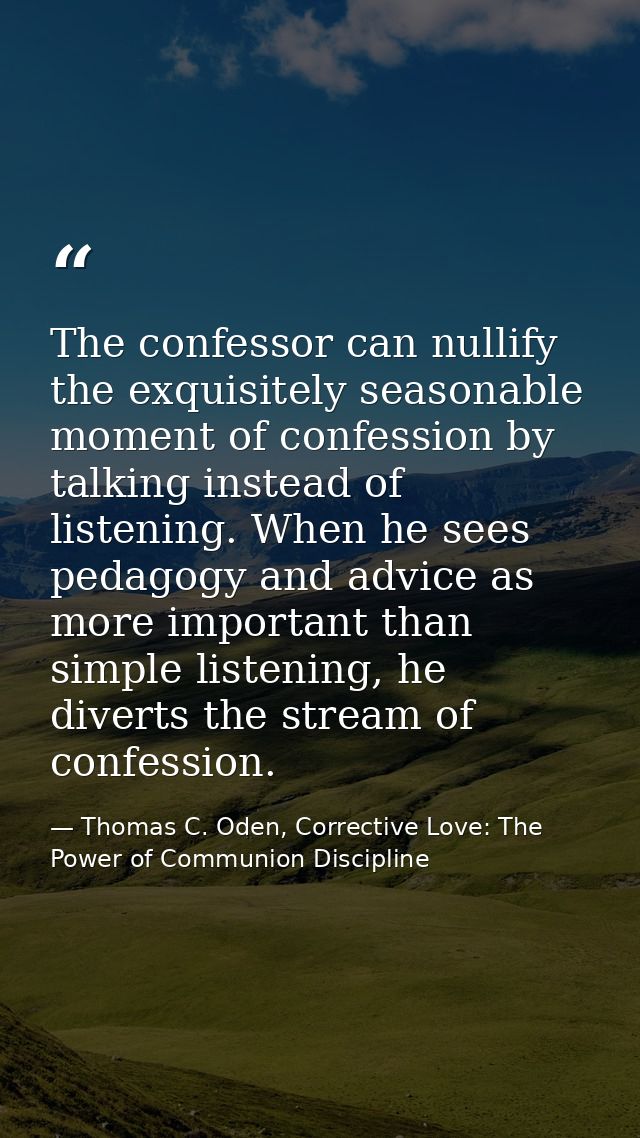 The confessor can nullify the exquisitely seasonable moment of confession by talking instead of listening. When he sees  — Thomas C. Oden, Corrective Love: The Power of Communion Discipline