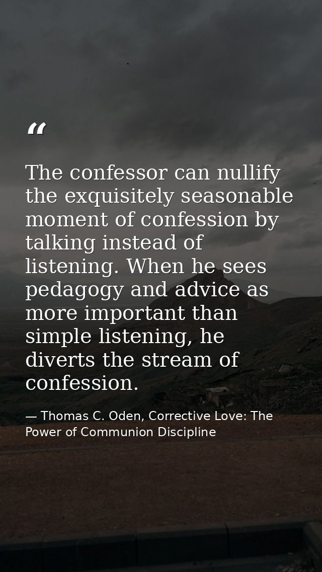The confessor can nullify the exquisitely seasonable moment of confession by talking instead of listening. When he sees  — Thomas C. Oden, Corrective Love: The Power of Communion Discipline