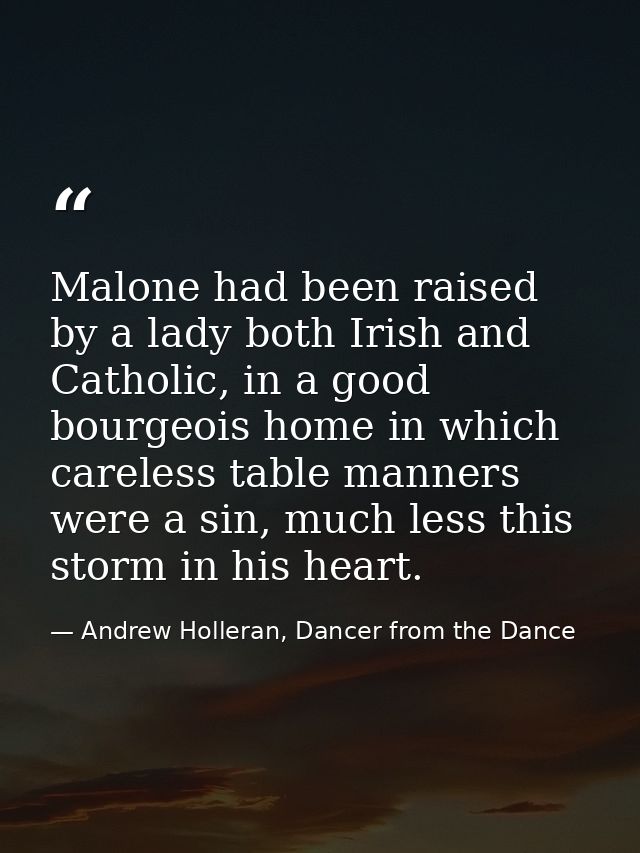Malone had been raised by a lady both Irish and Catholic, in a good bourgeois home in which careless table manners were  — Andrew Holleran, Dancer from the Dance