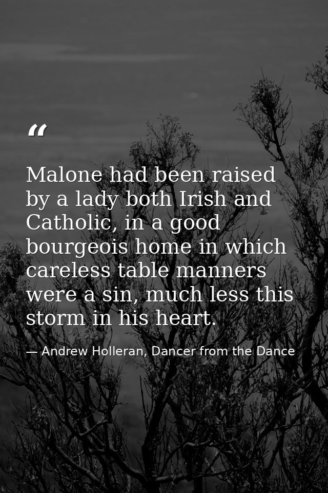 Malone had been raised by a lady both Irish and Catholic, in a good bourgeois home in which careless table manners were  — Andrew Holleran, Dancer from the Dance