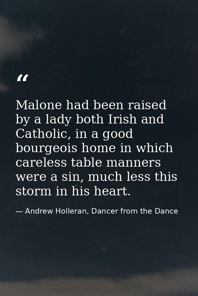 Malone had been raised by a lady both Irish and Catholic, in a good bourgeois home in which careless table manners were  — Andrew Holleran, Dancer from the Dance