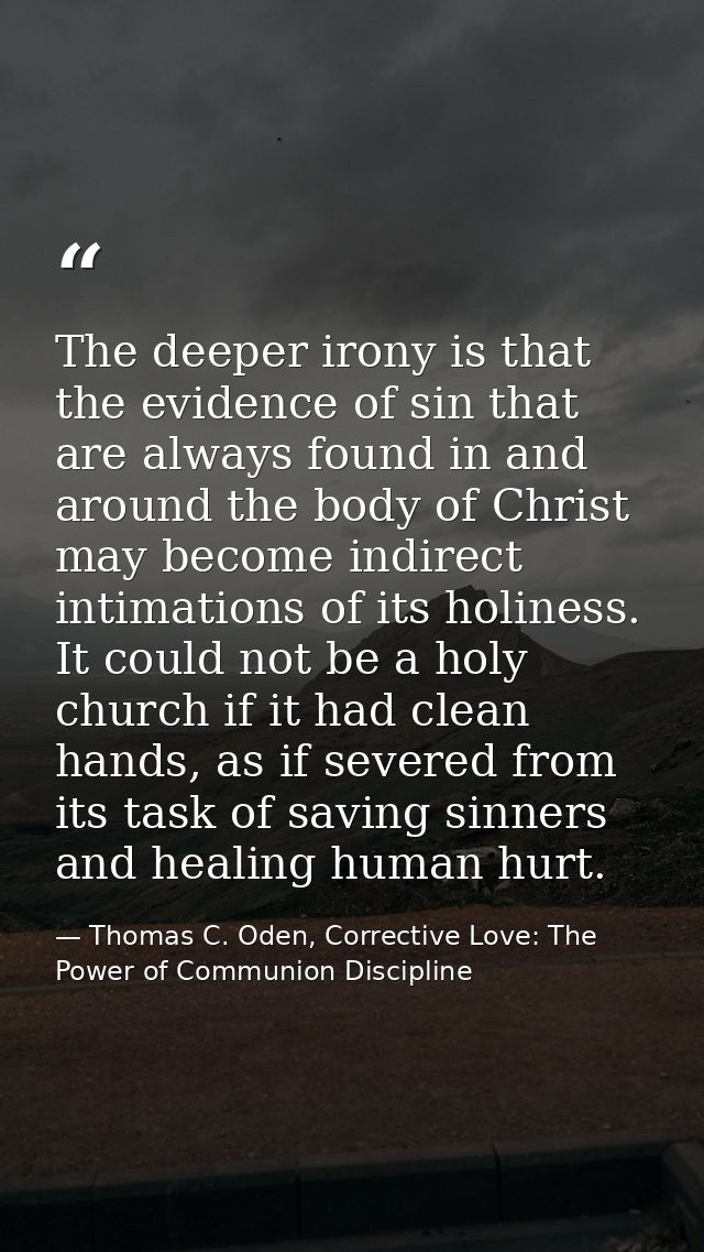 The deeper irony is that the evidence of sin that are always found in and around the body of Christ may become indirect  — Thomas C. Oden, Corrective Love: The Power of Communion Discipline